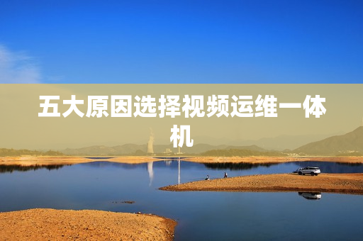 五大原因選擇視頻運(yùn)維一體機(jī)