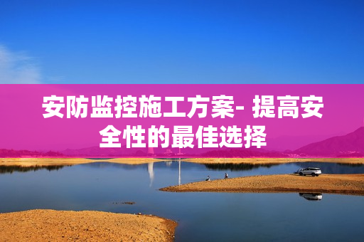 安防監控施工方案- 提高安全性的最佳選擇