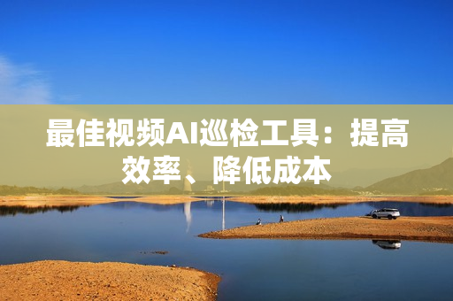 最佳視頻AI巡檢工具：提高效率、降低成本
