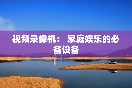 視頻錄像機： 家庭娛樂的必備設備