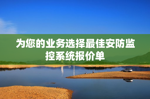 為您的業(yè)務(wù)選擇最佳安防監(jiān)控系統(tǒng)報(bào)價(jià)單