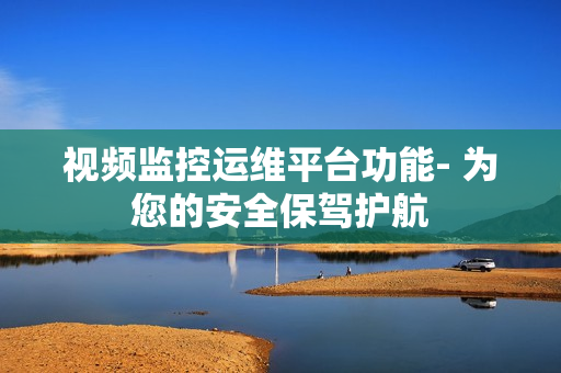 視頻監控運維平臺功能- 為您的安全保駕護航