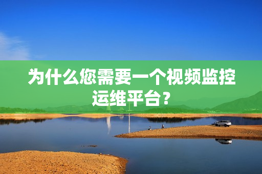 為什么您需要一個(gè)視頻監(jiān)控運(yùn)維平臺(tái)？