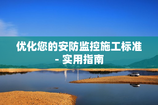 優(yōu)化您的安防監(jiān)控施工標(biāo)準(zhǔn)- 實(shí)用指南