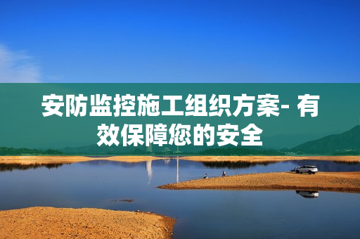 安防監(jiān)控施工組織方案- 有效保障您的安全