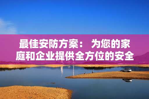 最佳安防方案： 為您的家庭和企業(yè)提供全方位的安全保障