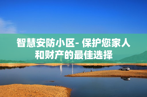 智慧安防小區(qū)- 保護(hù)您家人和財(cái)產(chǎn)的最佳選擇
