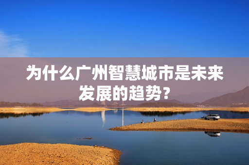 為什么廣州智慧城市是未來發展的趨勢？
