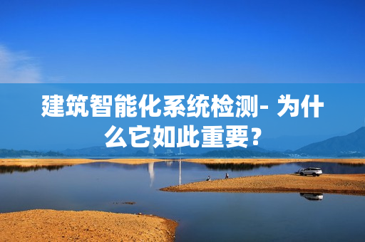 建筑智能化系統檢測- 為什么它如此重要？