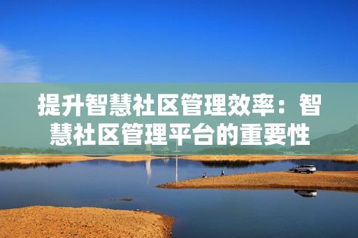 提升智慧社區管理效率：智慧社區管理平臺的重要性
