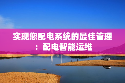 實現(xiàn)您配電系統(tǒng)的最佳管理：配電智能運維