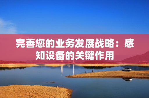 完善您的業(yè)務(wù)發(fā)展戰(zhàn)略：感知設(shè)備的關(guān)鍵作用