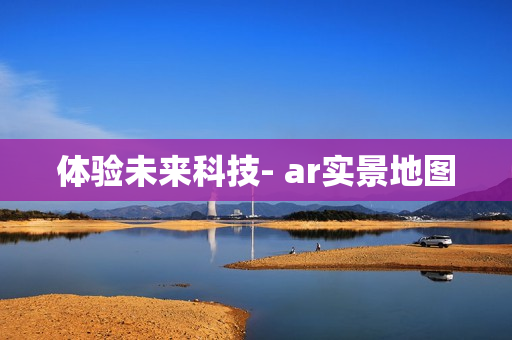 體驗(yàn)未來(lái)科技- ar實(shí)景地圖