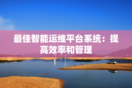 最佳智能運維平臺系統：提高效率和管理