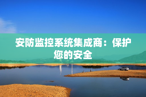 安防監(jiān)控系統(tǒng)集成商：保護(hù)您的安全