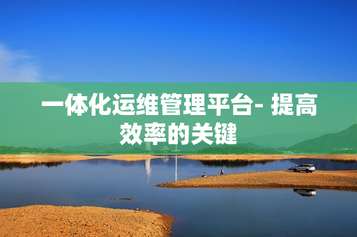 一體化運維管理平臺- 提高效率的關鍵