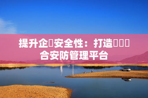 提升企業安全性：打造專屬綜合安防管理平臺