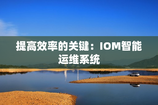 提高效率的關鍵：IOM智能運維系統