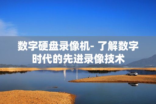 數字硬盤錄像機- 了解數字時代的先進錄像技術