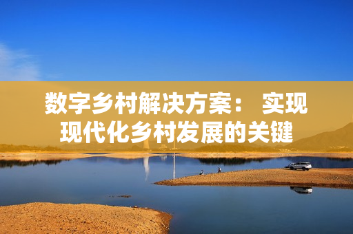 數字鄉村解決方案： 實現現代化鄉村發展的關鍵