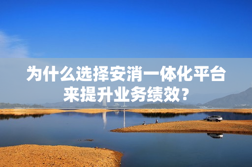 為什么選擇安消一體化平臺(tái)來(lái)提升業(yè)務(wù)績(jī)效？