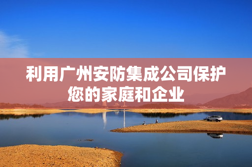利用廣州安防集成公司保護您的家庭和企業