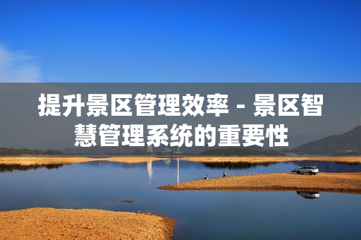 提升景區管理效率 - 景區智慧管理系統的重要性