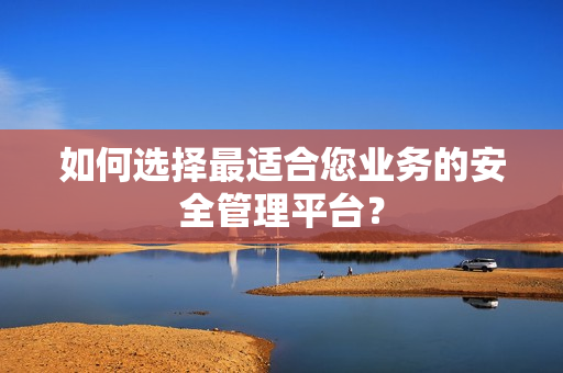 如何選擇最適合您業務的安全管理平臺？