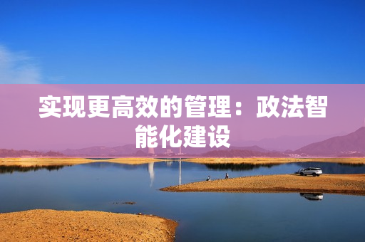實(shí)現(xiàn)更高效的管理：政法智能化建設(shè)