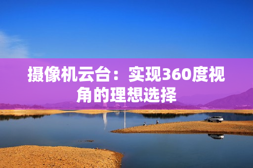 攝像機云臺：實現360度視角的理想選擇