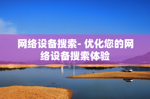 網絡設備搜索- 優化您的網絡設備搜索體驗
