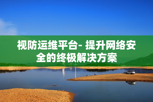 視防運維平臺- 提升網絡安全的終極解決方案