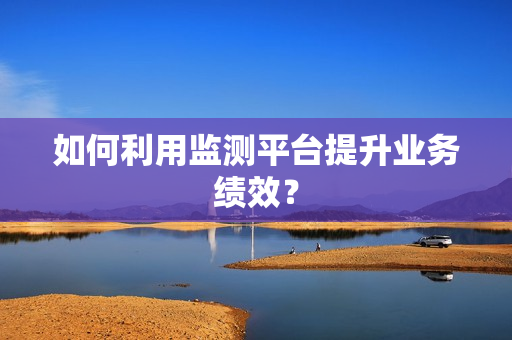如何利用監測平臺提升業務績效？