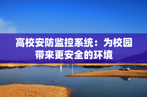 高校安防監控系統：為校園帶來更安全的環境