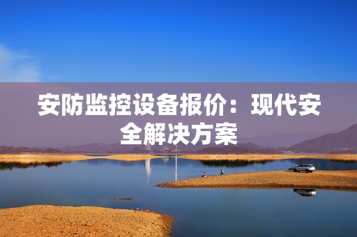 安防監(jiān)控設(shè)備報(bào)價(jià)：現(xiàn)代安全解決方案