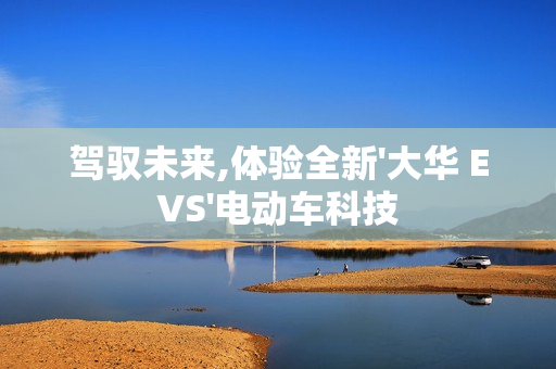 駕馭未來,體驗全新'大華 EVS'電動車科技