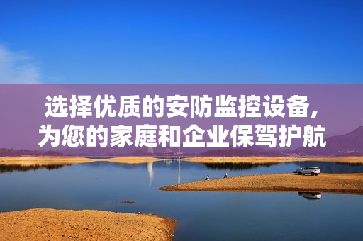 選擇優質的安防監控設備,為您的家庭和企業保駕護航