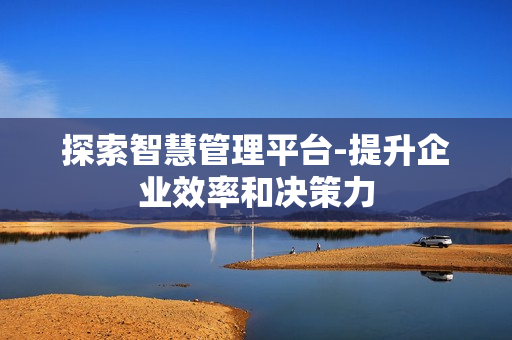探索智慧管理平臺-提升企業效率和決策力