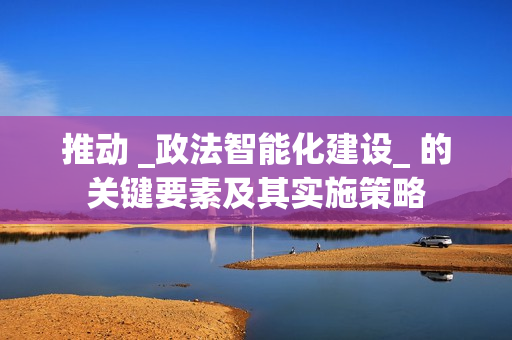 推動 _政法智能化建設_ 的關鍵要素及其實施策略