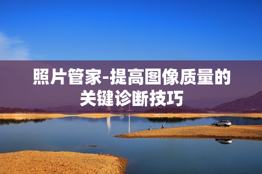 照片管家-提高圖像質量的關鍵診斷技巧