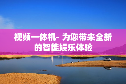 視頻一體機- 為您帶來全新的智能娛樂體驗
