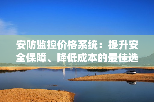 安防監控價格系統：提升安全保障、降低成本的最佳選擇
