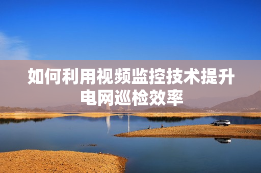 如何利用視頻監控技術提升電網巡檢效率