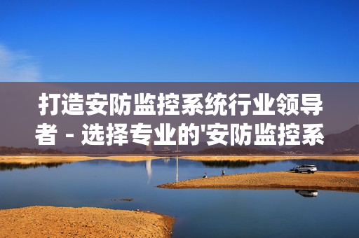 打造安防監(jiān)控系統(tǒng)行業(yè)領(lǐng)導(dǎo)者 - 選擇專業(yè)的'安防監(jiān)控系統(tǒng)廠家'