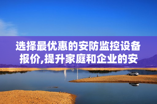 選擇最優(yōu)惠的安防監(jiān)控設(shè)備報(bào)價(jià),提升家庭和企業(yè)的安全保障