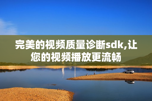 完美的視頻質量診斷sdk,讓您的視頻播放更流暢