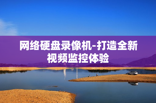 網(wǎng)絡(luò)硬盤錄像機(jī)-打造全新視頻監(jiān)控體驗(yàn)