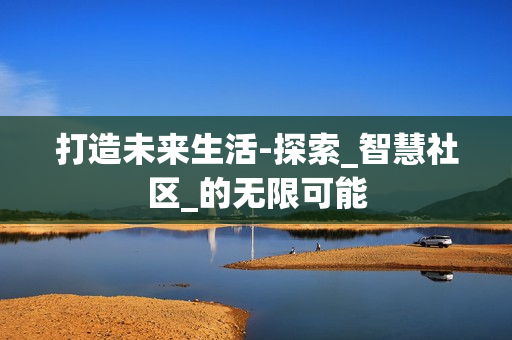 打造未來生活-探索_智慧社區_的無限可能