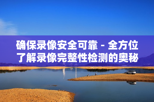 確保錄像安全可靠 - 全方位了解錄像完整性檢測的奧秘