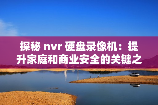 探秘 nvr 硬盤錄像機：提升家庭和商業安全的關鍵之選